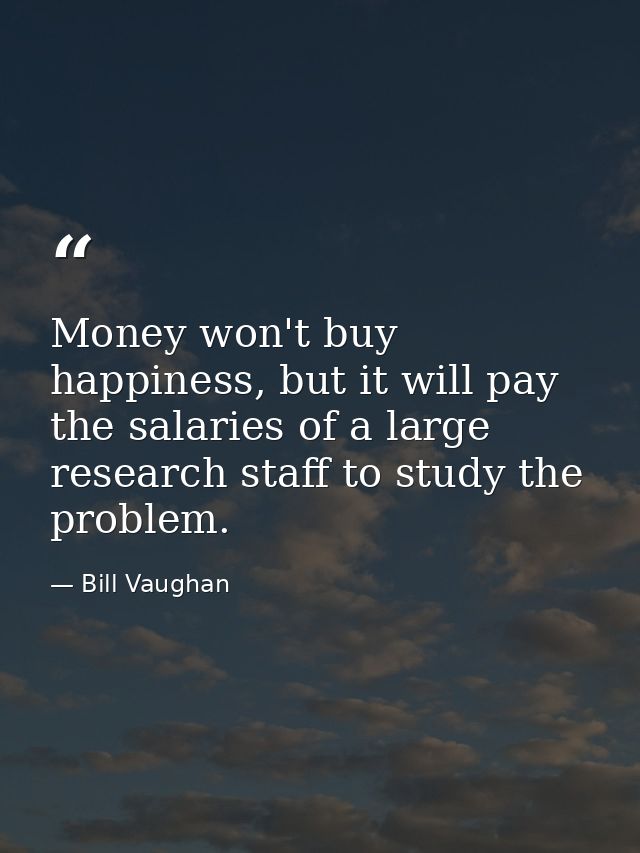 Money won't buy happiness, but it will pay the salaries of a large research staff to study the problem. — Bill Vaughan