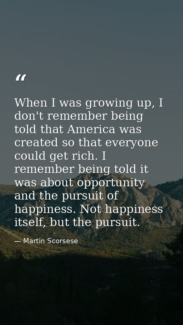 When I was growing up, I don't remember being told that America was created so that everyone could get rich. I remember  — Martin Scorsese