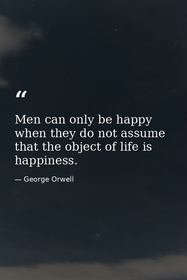 Men can only be happy when they do not assume that the object of life is happiness. — George Orwell