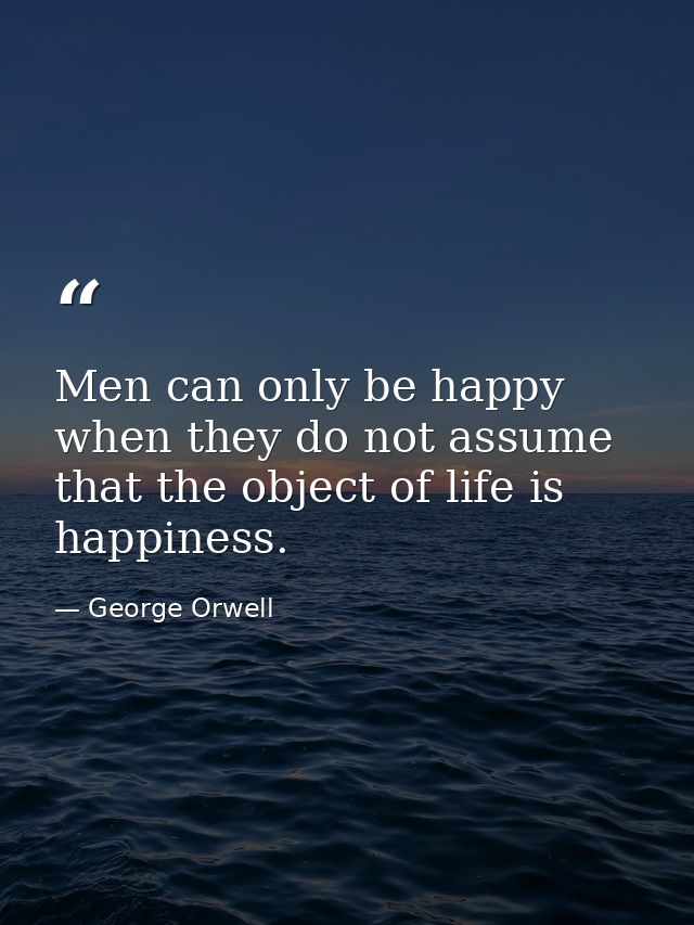 Men can only be happy when they do not assume that the object of life is happiness. — George Orwell