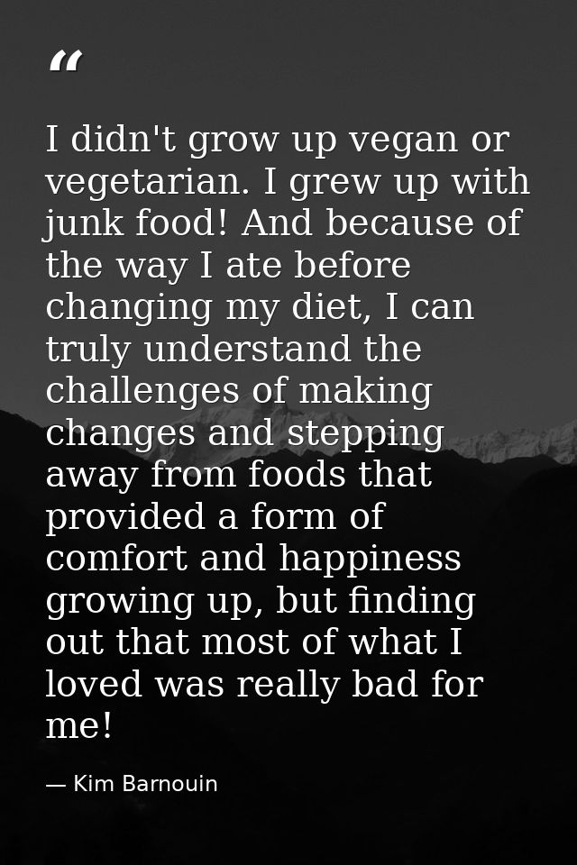 I didn't grow up vegan or vegetarian. I grew up with junk food! And because of the way I ate before changing my diet, I  — Kim Barnouin