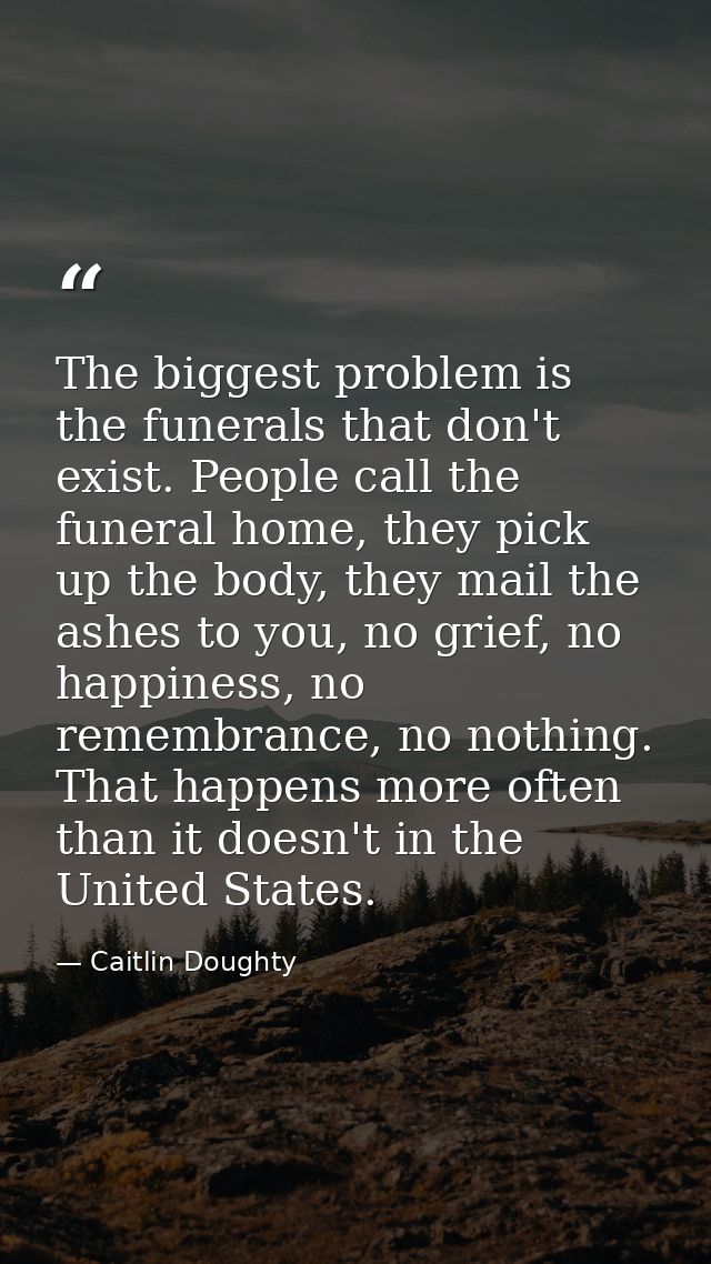 The biggest problem is the funerals that don't exist. People call the funeral home, they pick up the body, they mail the — Caitlin Doughty