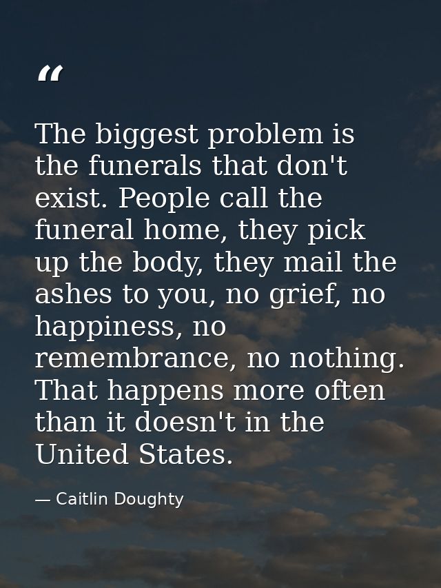 The biggest problem is the funerals that don't exist. People call the funeral home, they pick up the body, they mail the — Caitlin Doughty