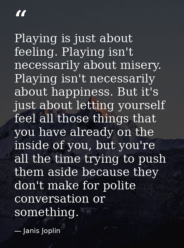 Playing is just about feeling. Playing isn't necessarily about misery. Playing isn't necessarily about happiness. But it — Janis Joplin