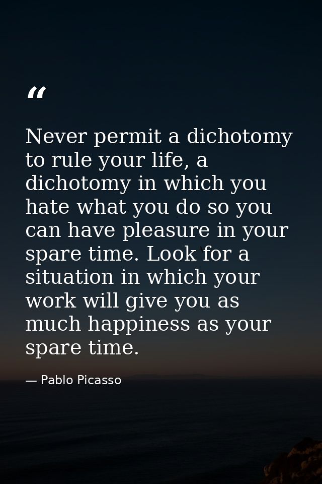 Never permit a dichotomy to rule your life, a dichotomy in which you hate what you do so you can have pleasure in your s — Pablo Picasso