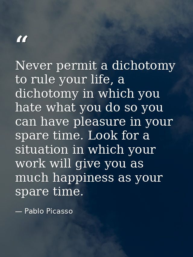Never permit a dichotomy to rule your life, a dichotomy in which you hate what you do so you can have pleasure in your s — Pablo Picasso