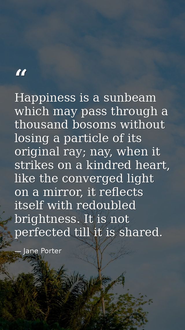 Happiness is a sunbeam which may pass through a thousand bosoms without losing a particle of its original ray; nay, when — Jane Porter