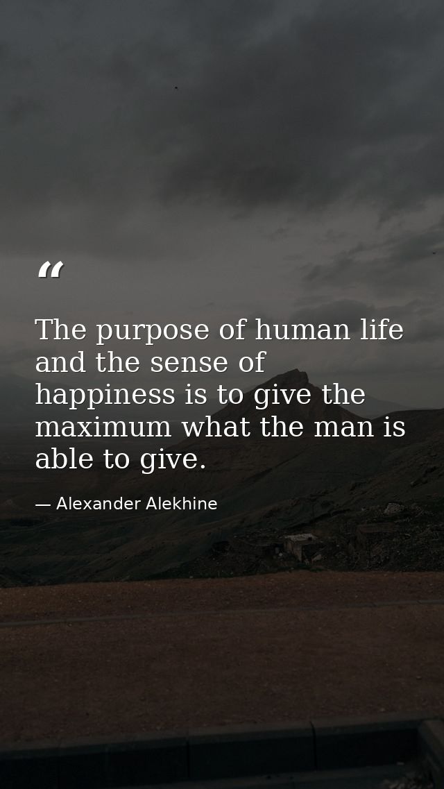 The purpose of human life and the sense of happiness is to give the maximum what the man is able to give. — Alexander Alekhine