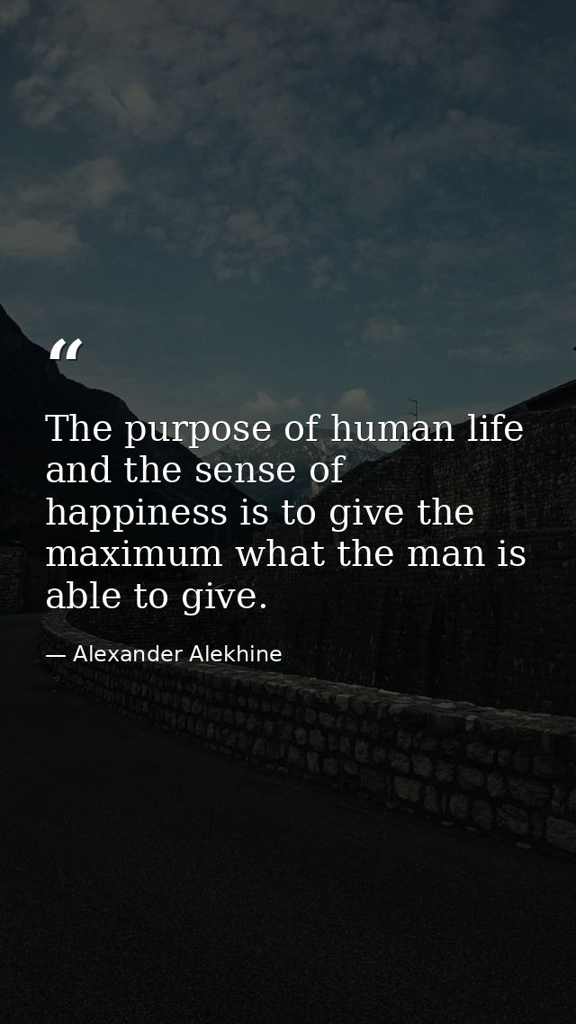 The purpose of human life and the sense of happiness is to give the maximum what the man is able to give. — Alexander Alekhine