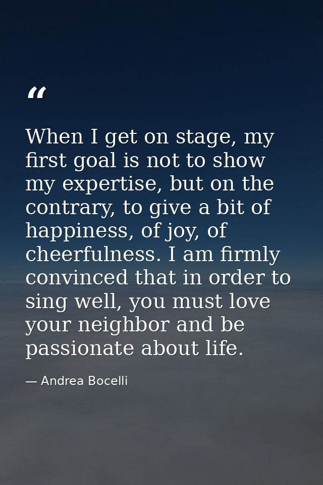When I get on stage, my first goal is not to show my expertise, but on the contrary, to give a bit of happiness, of joy, — Andrea Bocelli