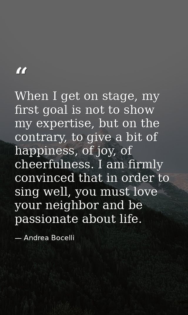 When I get on stage, my first goal is not to show my expertise, but on the contrary, to give a bit of happiness, of joy, — Andrea Bocelli
