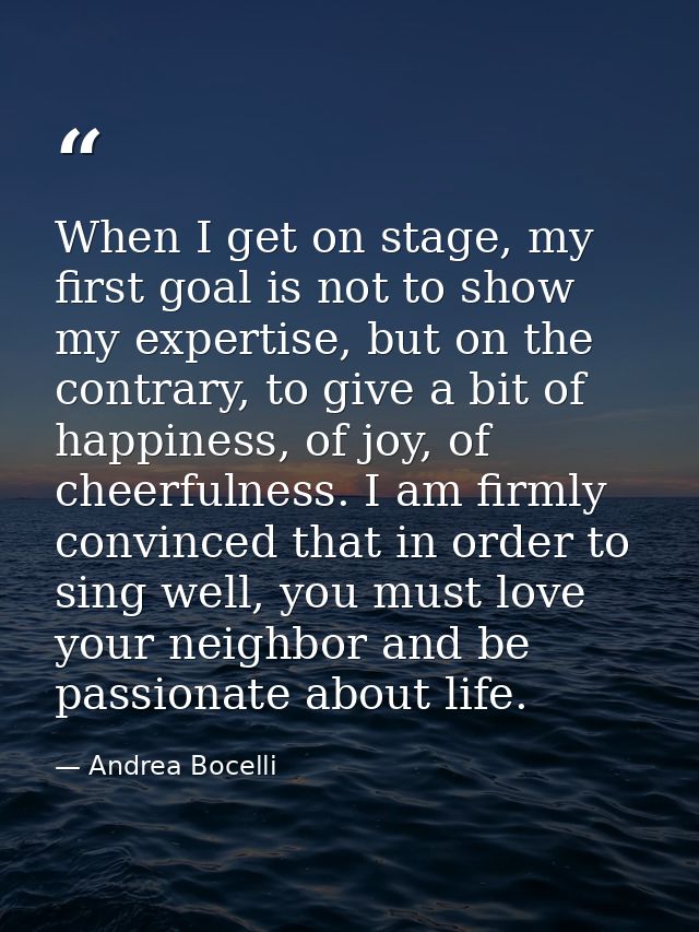 When I get on stage, my first goal is not to show my expertise, but on the contrary, to give a bit of happiness, of joy, — Andrea Bocelli