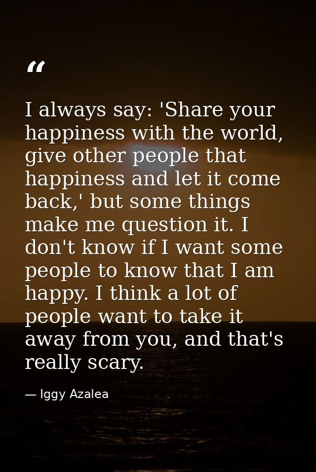 I always say: 'Share your happiness with the world, give other people that happiness and let it come back,' but some thi — Iggy Azalea