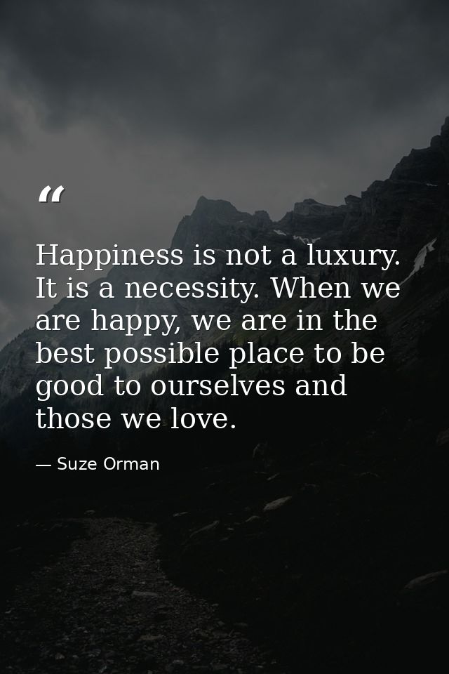 Happiness is not a luxury. It is a necessity. When we are happy, we are in the best possible place to be good to ourselv — Suze Orman