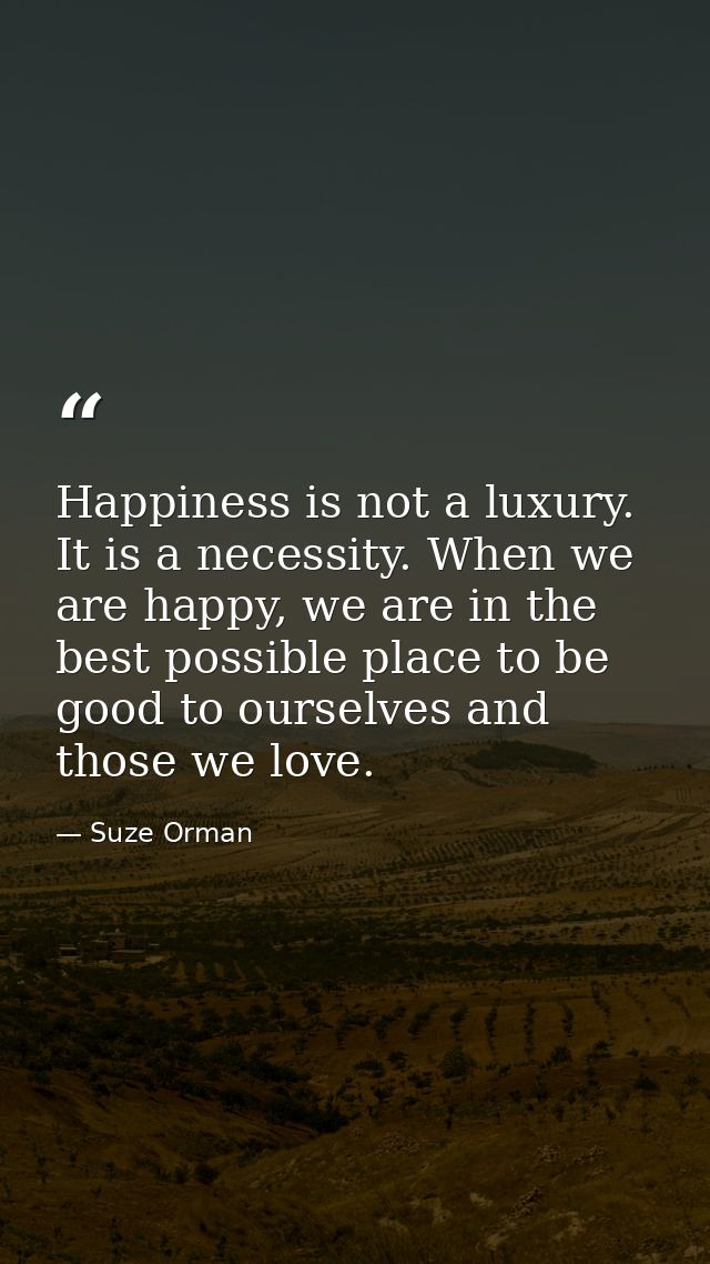 Happiness is not a luxury. It is a necessity. When we are happy, we are in the best possible place to be good to ourselv — Suze Orman