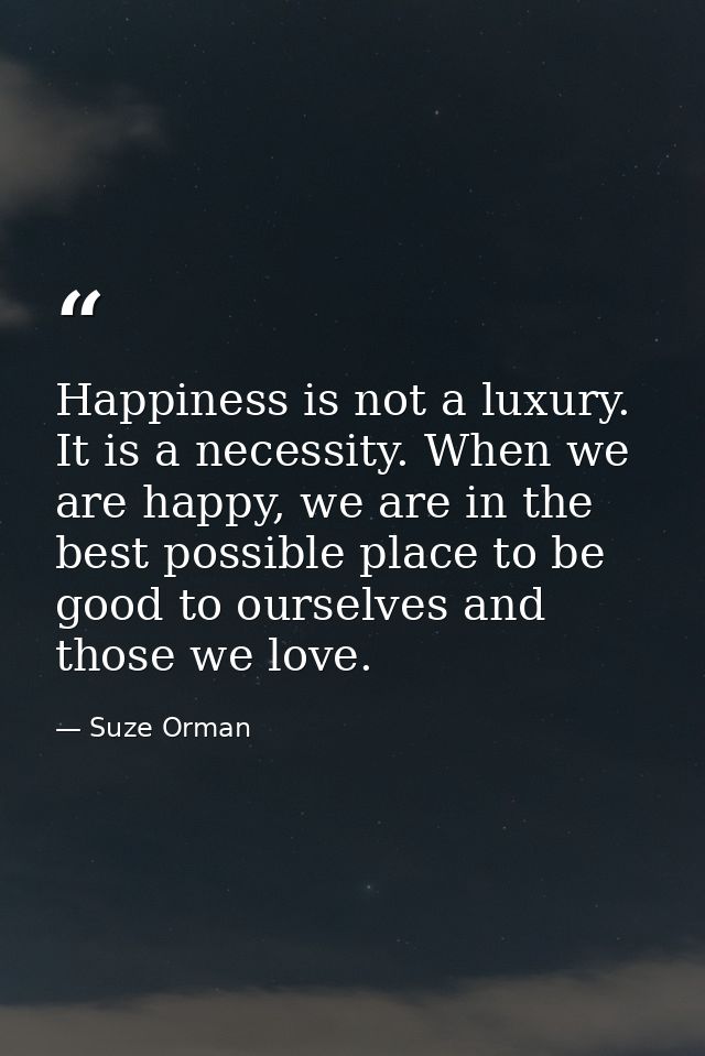 Happiness is not a luxury. It is a necessity. When we are happy, we are in the best possible place to be good to ourselv — Suze Orman