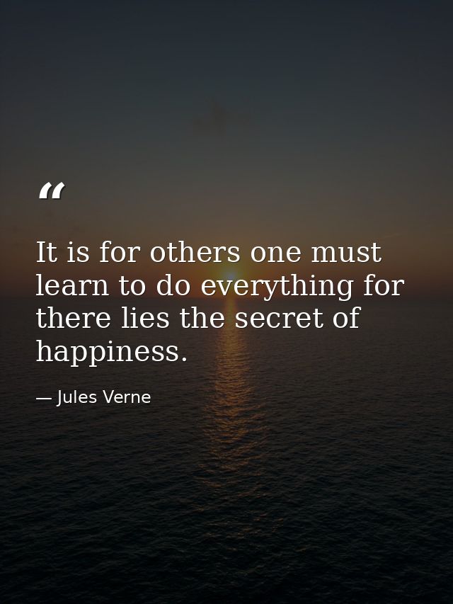 It is for others one must learn to do everything for there lies the secret of happiness. — Jules Verne