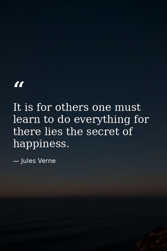 It is for others one must learn to do everything for there lies the secret of happiness. — Jules Verne