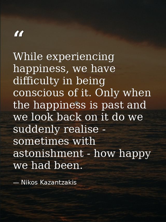 While experiencing happiness, we have difficulty in being conscious of it. Only when the happiness is past and we look b — Nikos Kazantzakis