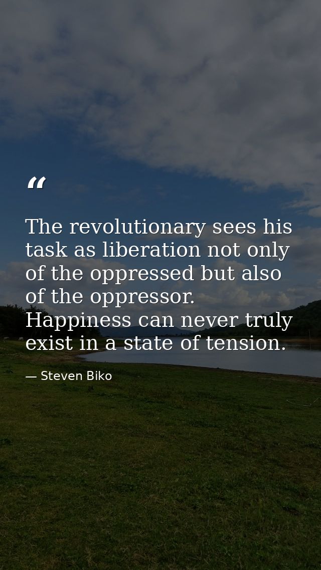 The revolutionary sees his task as liberation not only of the oppressed but also of the oppressor. Happiness can never t — Steven Biko