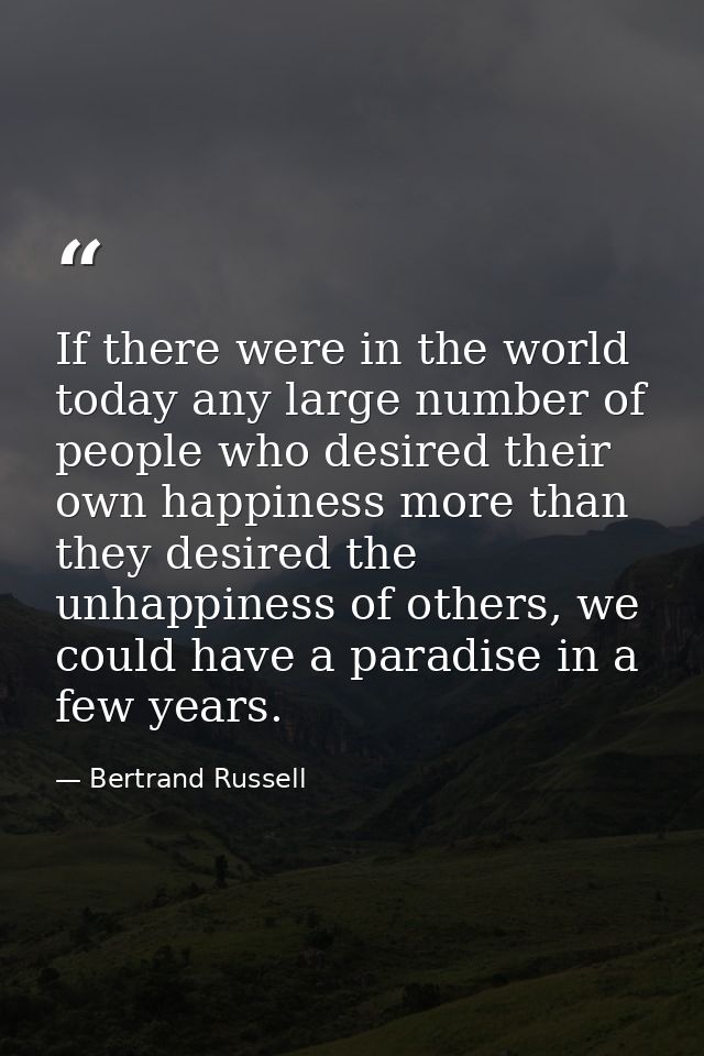 If there were in the world today any large number of people who desired their own happiness more than they desired the u — Bertrand Russell