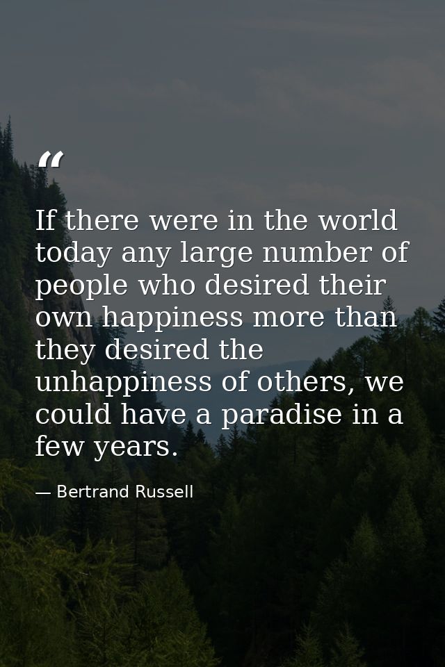 If there were in the world today any large number of people who desired their own happiness more than they desired the u — Bertrand Russell