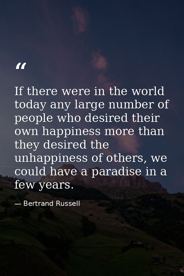 If there were in the world today any large number of people who desired their own happiness more than they desired the u — Bertrand Russell