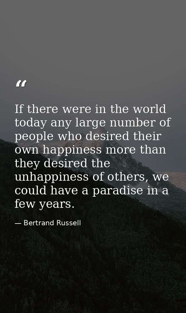 If there were in the world today any large number of people who desired their own happiness more than they desired the u — Bertrand Russell