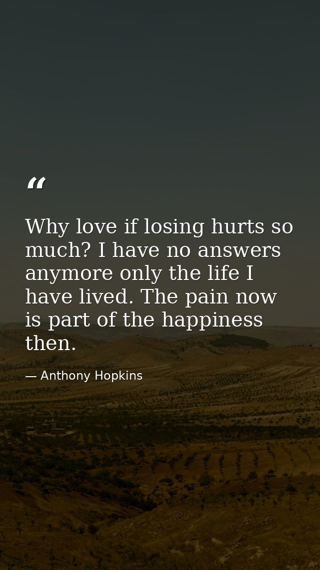 Why love if losing hurts so much? I have no answers anymore only the life I have lived. The pain now is part of the happ — Anthony Hopkins