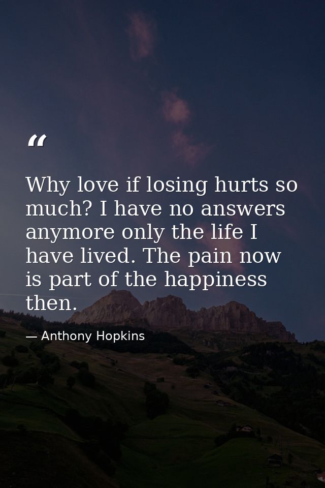 Why love if losing hurts so much? I have no answers anymore only the life I have lived. The pain now is part of the happ — Anthony Hopkins