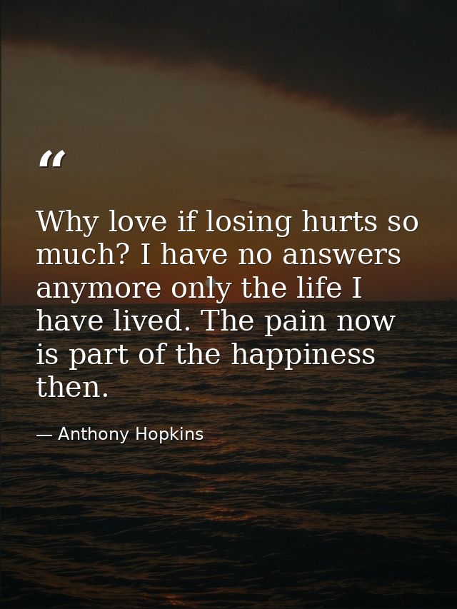 Why love if losing hurts so much? I have no answers anymore only the life I have lived. The pain now is part of the happ — Anthony Hopkins