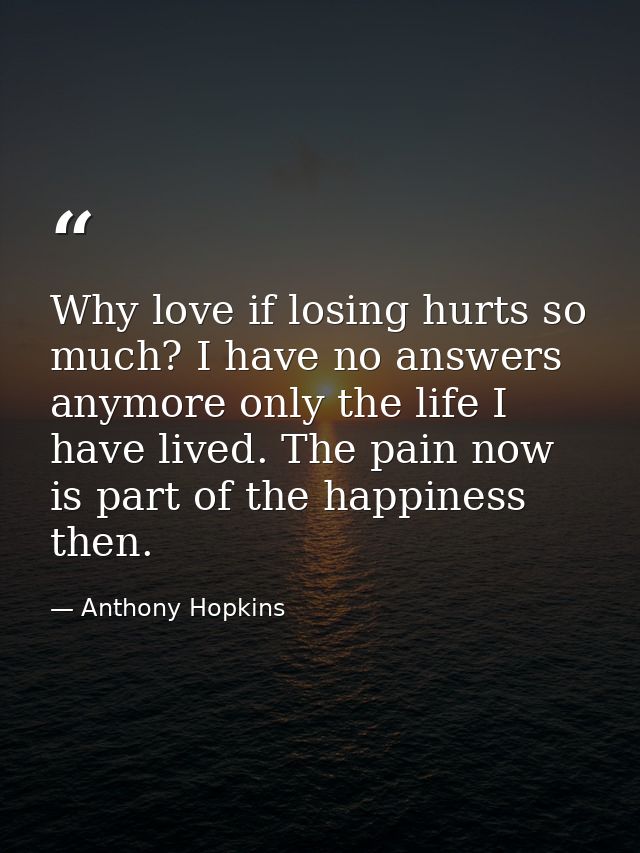 Why love if losing hurts so much? I have no answers anymore only the life I have lived. The pain now is part of the happ — Anthony Hopkins