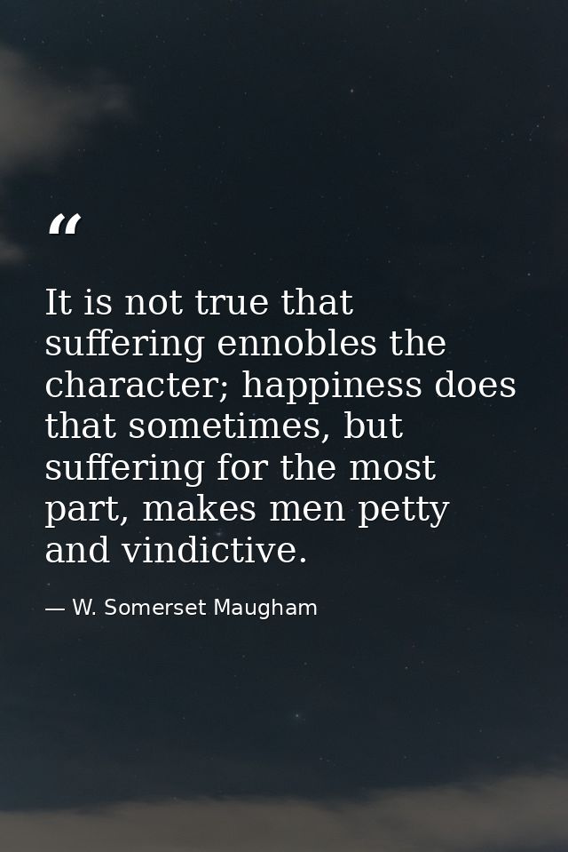 It is not true that suffering ennobles the character; happiness does that sometimes, but suffering for the most part, ma — W. Somerset Maugham