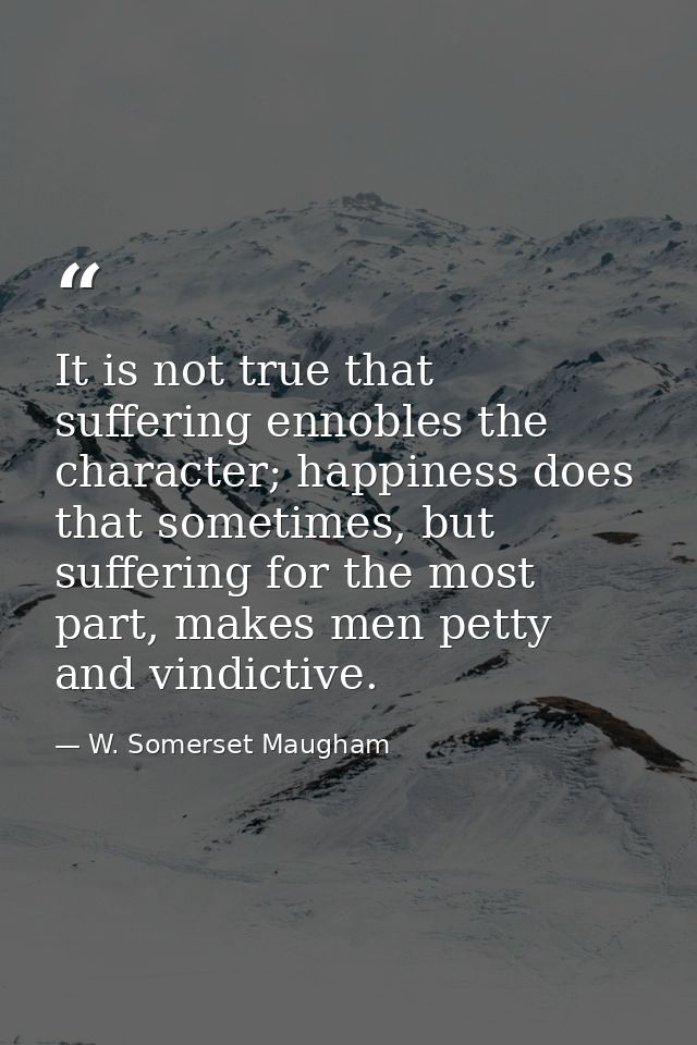 It is not true that suffering ennobles the character; happiness does that sometimes, but suffering for the most part, ma — W. Somerset Maugham