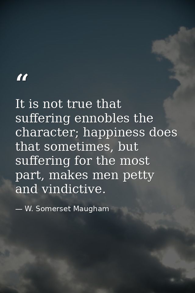 It is not true that suffering ennobles the character; happiness does that sometimes, but suffering for the most part, ma — W. Somerset Maugham