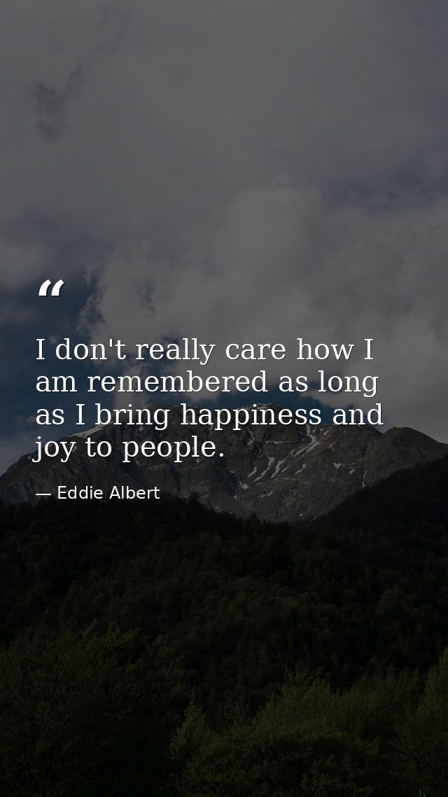 I don't really care how I am remembered as long as I bring happiness and joy to people. — Eddie Albert