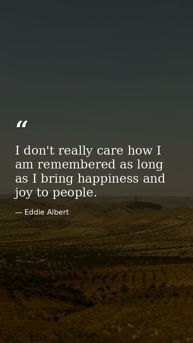 I don't really care how I am remembered as long as I bring happiness and joy to people. — Eddie Albert