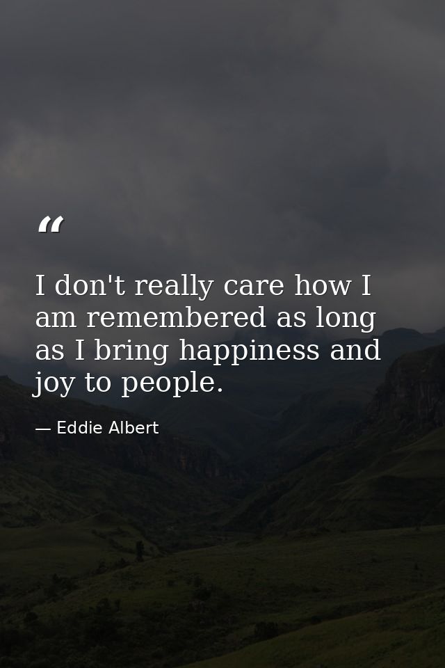 I don't really care how I am remembered as long as I bring happiness and joy to people. — Eddie Albert