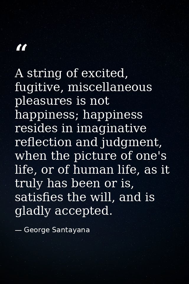 A string of excited, fugitive, miscellaneous pleasures is not happiness; happiness resides in imaginative reflection and — George Santayana