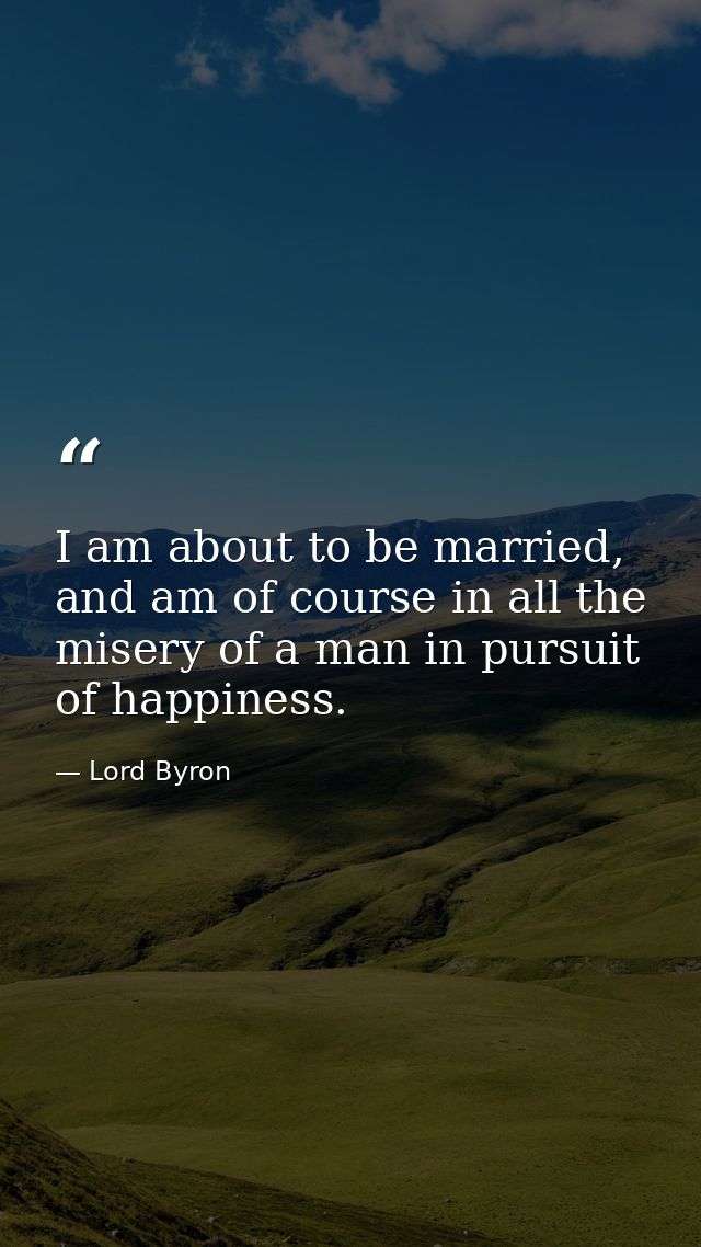I am about to be married, and am of course in all the misery of a man in pursuit of happiness. — Lord Byron