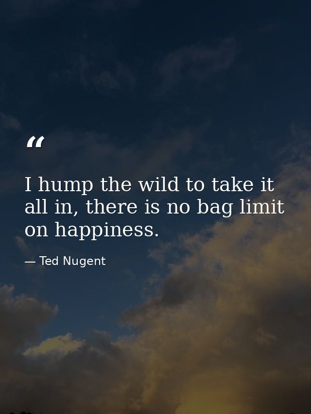 I hump the wild to take it all in, there is no bag limit on happiness. — Ted Nugent