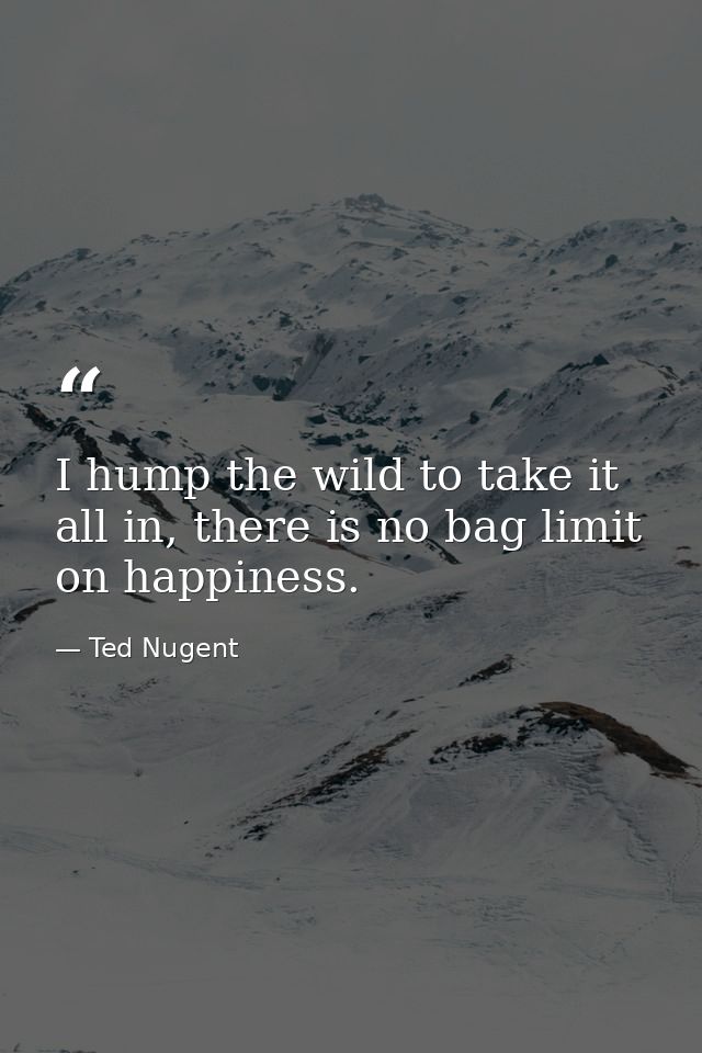 I hump the wild to take it all in, there is no bag limit on happiness. — Ted Nugent