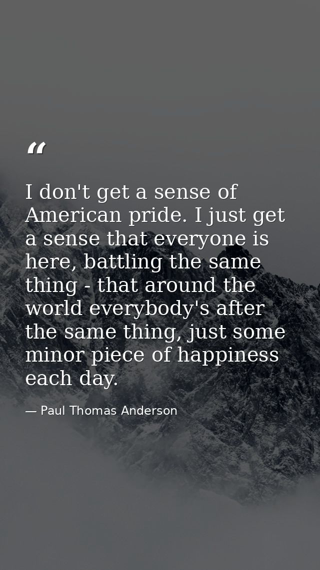 I don't get a sense of American pride. I just get a sense that everyone is here, battling the same thing - that around t — Paul Thomas Anderson