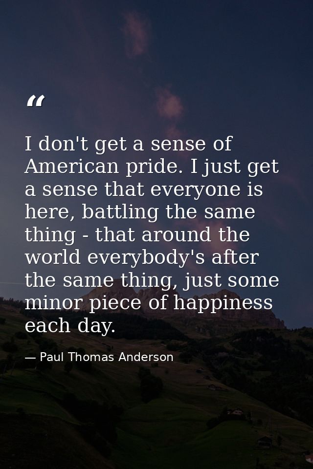 I don't get a sense of American pride. I just get a sense that everyone is here, battling the same thing - that around t — Paul Thomas Anderson