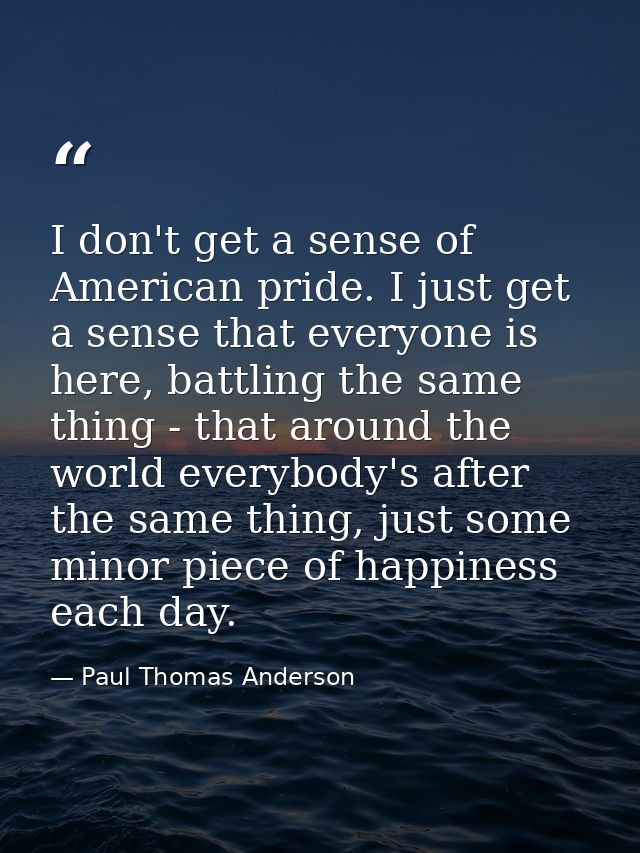 I don't get a sense of American pride. I just get a sense that everyone is here, battling the same thing - that around t — Paul Thomas Anderson