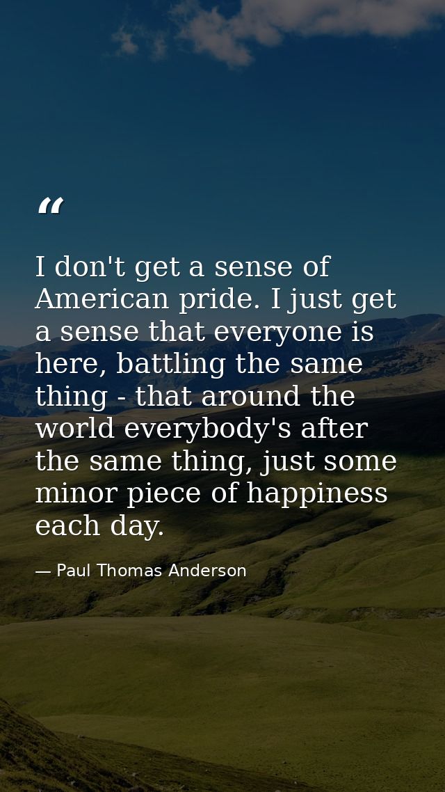 I don't get a sense of American pride. I just get a sense that everyone is here, battling the same thing - that around t — Paul Thomas Anderson