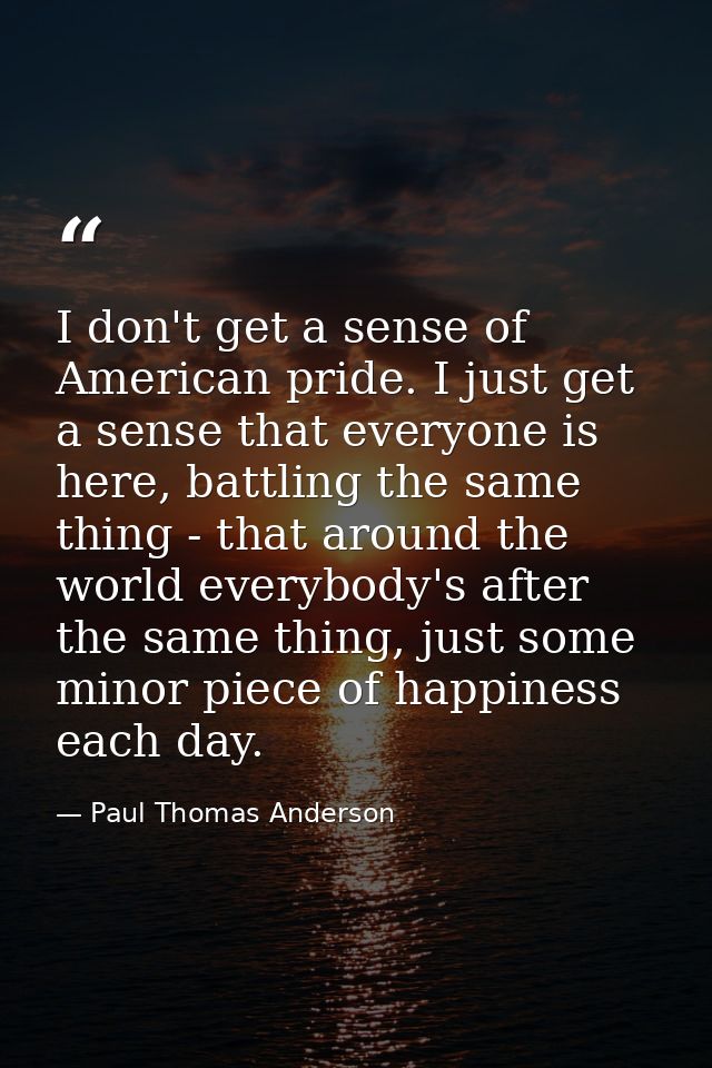 I don't get a sense of American pride. I just get a sense that everyone is here, battling the same thing - that around t — Paul Thomas Anderson