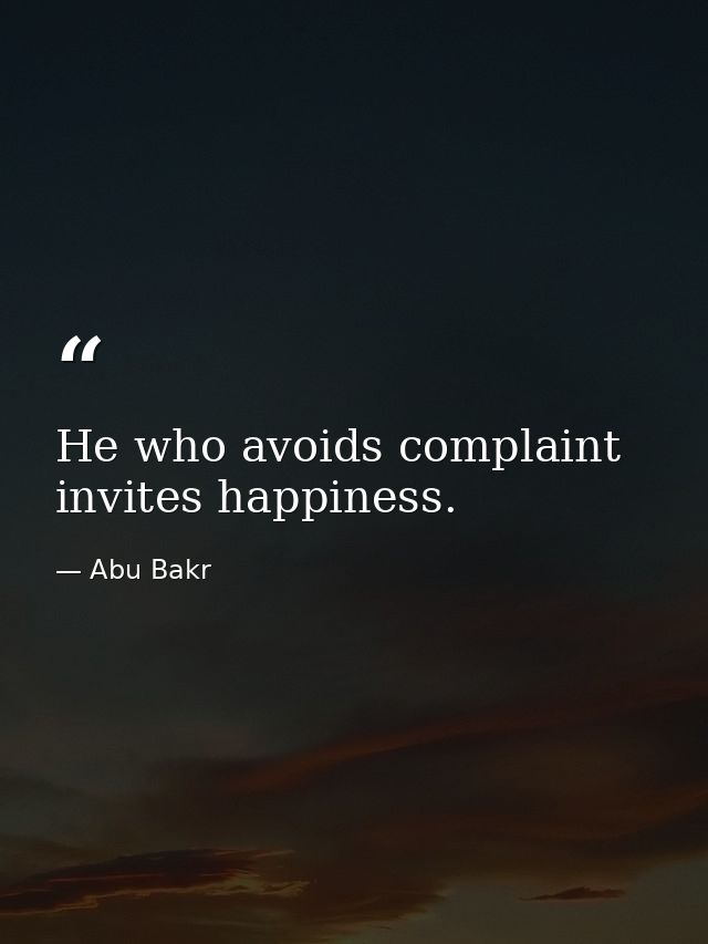 He who avoids complaint invites happiness. — Abu Bakr