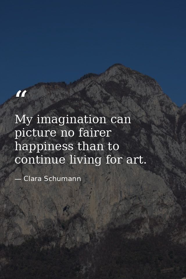 My imagination can picture no fairer happiness than to continue living for art. — Clara Schumann