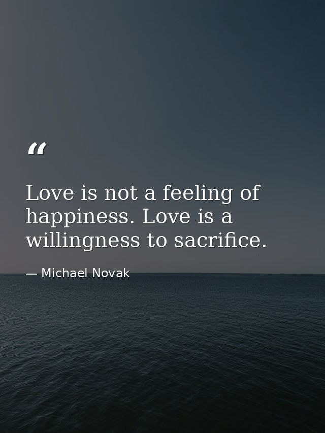 Love is not a feeling of happiness. Love is a willingness to sacrifice. — Michael Novak